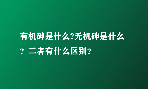 有机砷是什么?无机砷是什么？二者有什么区别？