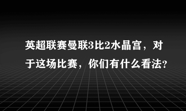 英超联赛曼联3比2水晶宫，对于这场比赛，你们有什么看法？