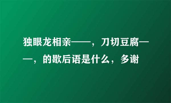 独眼龙相亲——，刀切豆腐——，的歇后语是什么，多谢