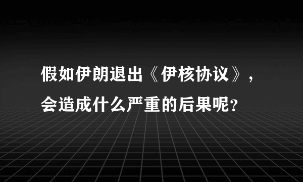 假如伊朗退出《伊核协议》，会造成什么严重的后果呢？