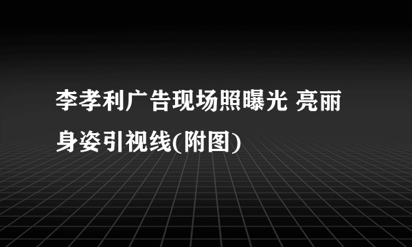 李孝利广告现场照曝光 亮丽身姿引视线(附图)