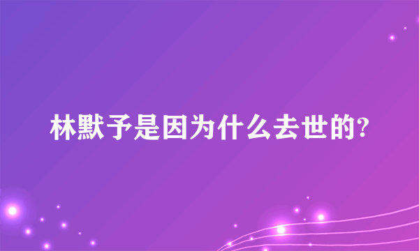 林默予是因为什么去世的?