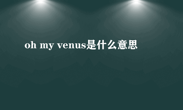 oh my venus是什么意思