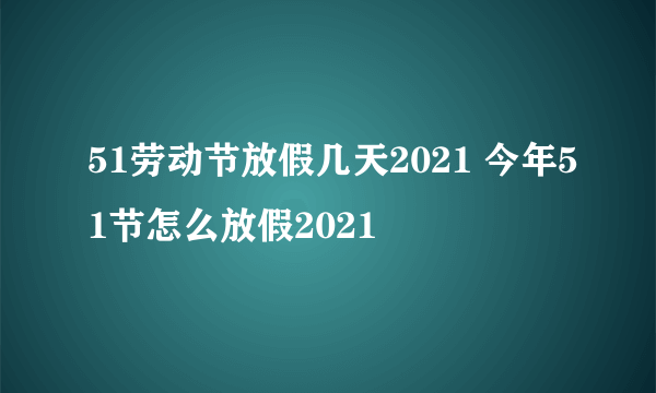 51劳动节放假几天2021 今年51节怎么放假2021