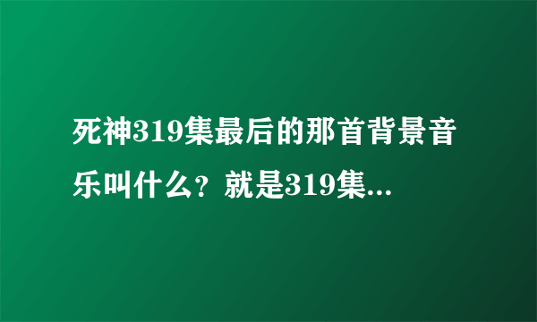 死神319集最后的那首背景音乐叫什么？就是319集最后很多队长出来时的这首。