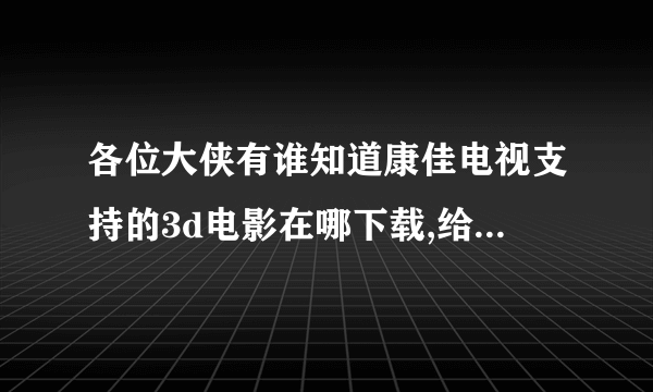 各位大侠有谁知道康佳电视支持的3d电影在哪下载,给我网址。47寸的。