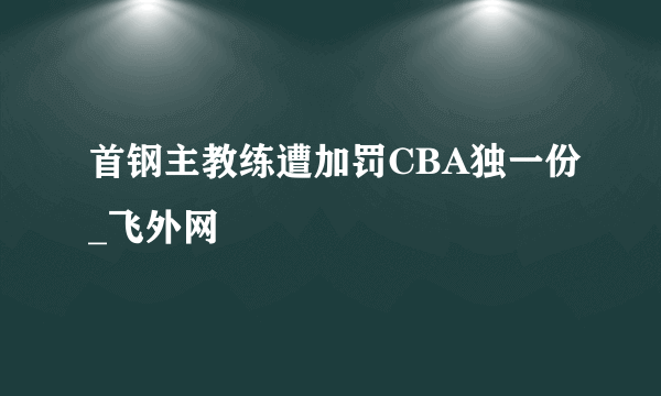 首钢主教练遭加罚CBA独一份_飞外网