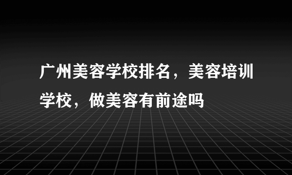 广州美容学校排名，美容培训学校，做美容有前途吗