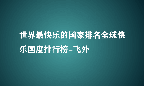 世界最快乐的国家排名全球快乐国度排行榜-飞外