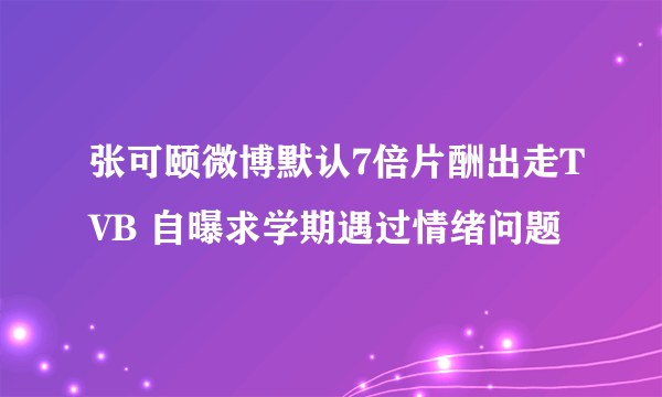 张可颐微博默认7倍片酬出走TVB 自曝求学期遇过情绪问题