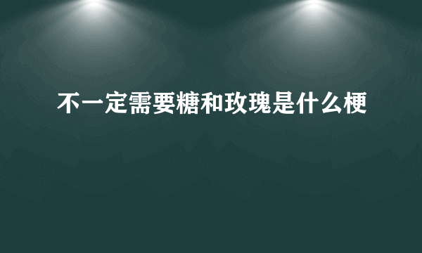 不一定需要糖和玫瑰是什么梗