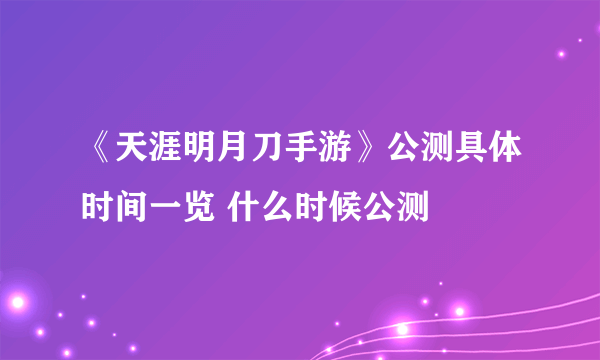 《天涯明月刀手游》公测具体时间一览 什么时候公测