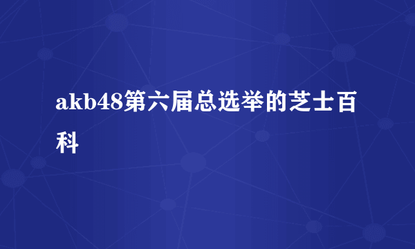 akb48第六届总选举的芝士百科