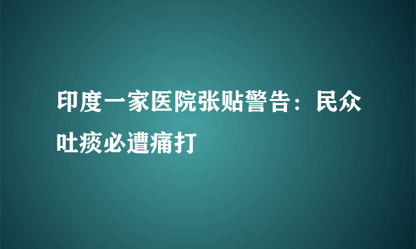 印度一家医院张贴警告：民众吐痰必遭痛打