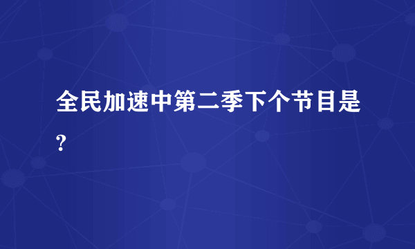 全民加速中第二季下个节目是?