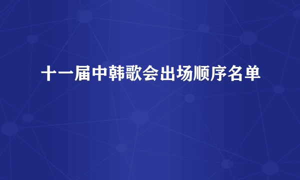 十一届中韩歌会出场顺序名单