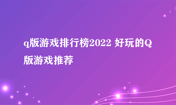 q版游戏排行榜2022 好玩的Q版游戏推荐