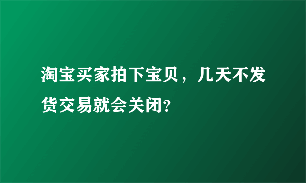 淘宝买家拍下宝贝，几天不发货交易就会关闭？