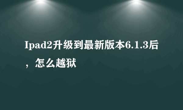 Ipad2升级到最新版本6.1.3后，怎么越狱