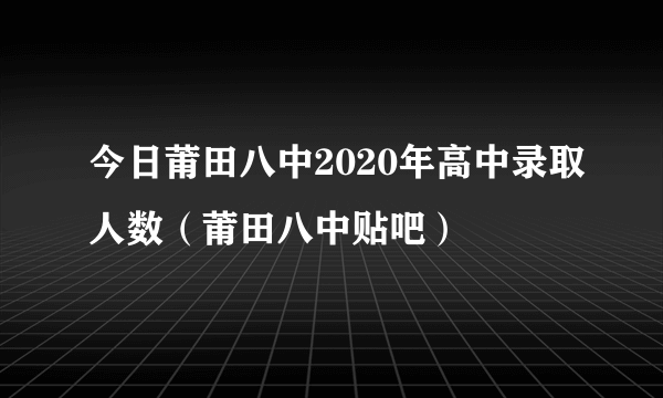 今日莆田八中2020年高中录取人数（莆田八中贴吧）