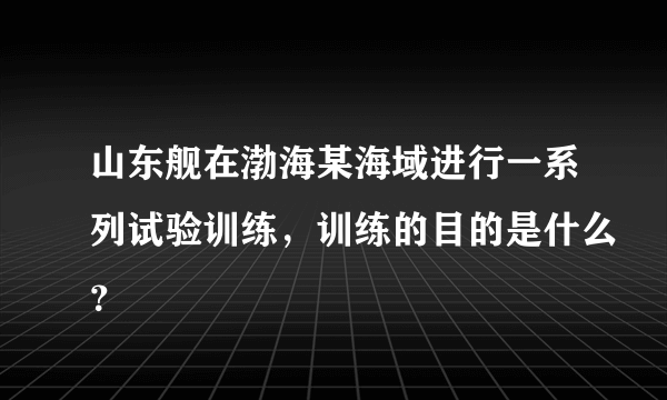 山东舰在渤海某海域进行一系列试验训练，训练的目的是什么？