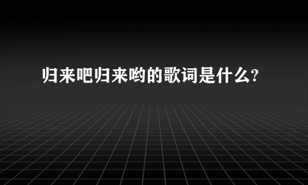 归来吧归来哟的歌词是什么?