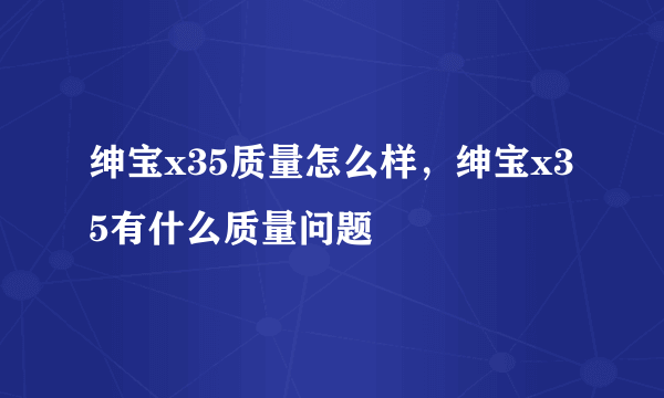 绅宝x35质量怎么样，绅宝x35有什么质量问题