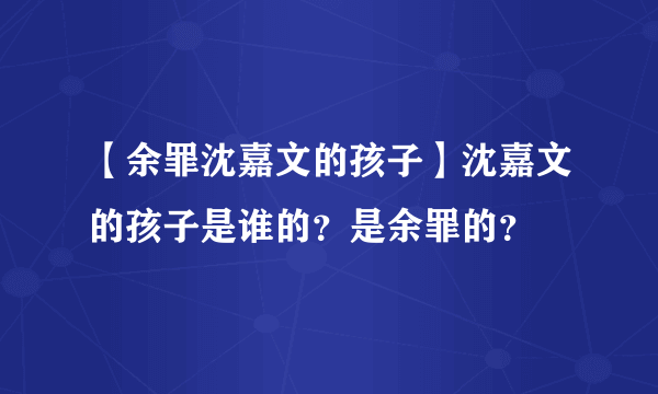 【余罪沈嘉文的孩子】沈嘉文的孩子是谁的？是余罪的？