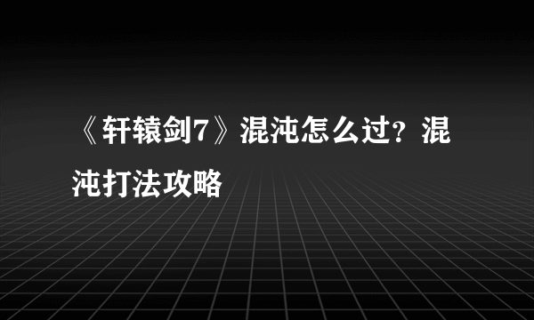 《轩辕剑7》混沌怎么过？混沌打法攻略