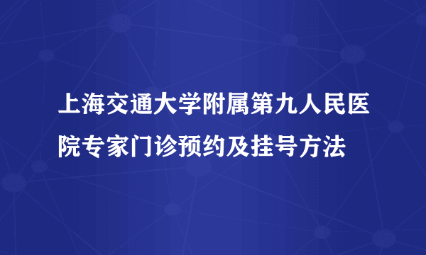 上海交通大学附属第九人民医院专家门诊预约及挂号方法