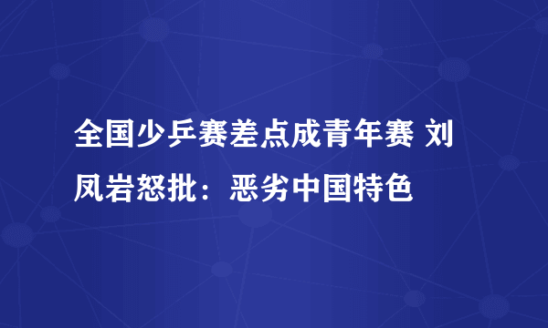 全国少乒赛差点成青年赛 刘凤岩怒批：恶劣中国特色