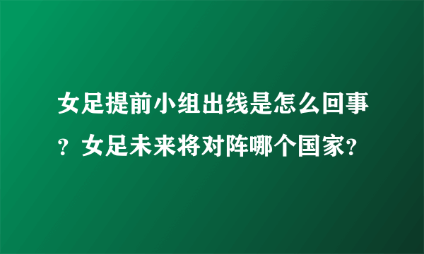 女足提前小组出线是怎么回事？女足未来将对阵哪个国家？