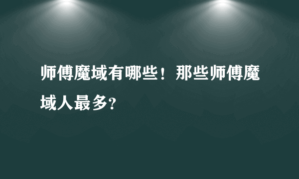 师傅魔域有哪些！那些师傅魔域人最多？