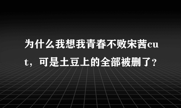 为什么我想我青春不败宋茜cut，可是土豆上的全部被删了？