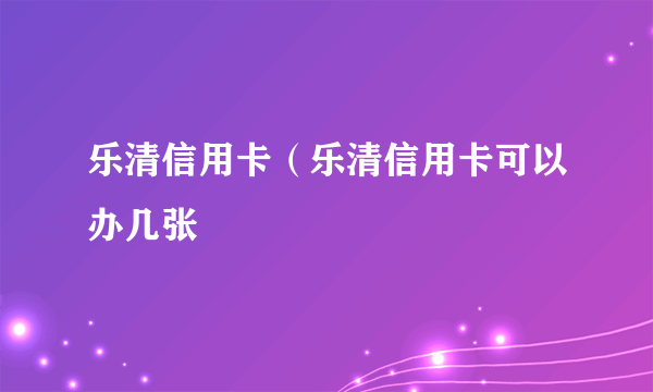 乐清信用卡（乐清信用卡可以办几张