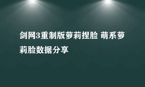 剑网3重制版萝莉捏脸 萌系萝莉脸数据分享