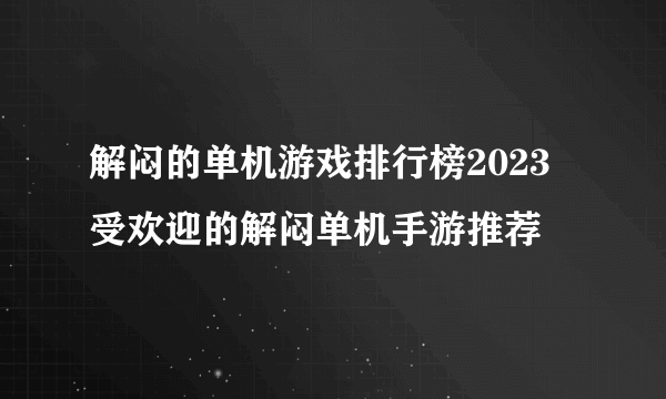 解闷的单机游戏排行榜2023 受欢迎的解闷单机手游推荐