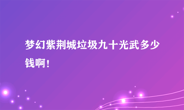 梦幻紫荆城垃圾九十光武多少钱啊！