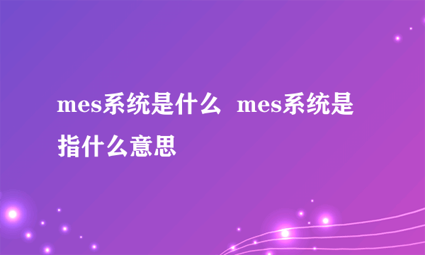 mes系统是什么  mes系统是指什么意思