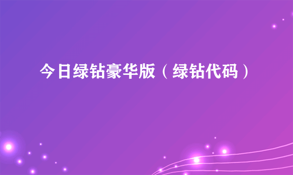 今日绿钻豪华版（绿钻代码）