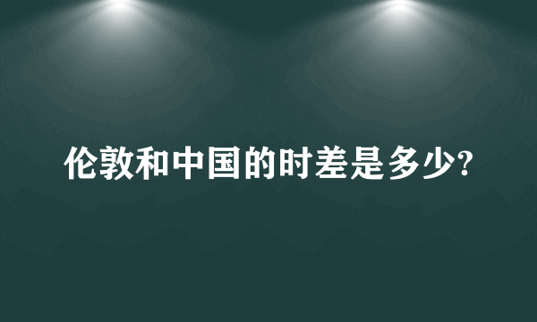 伦敦和中国的时差是多少?