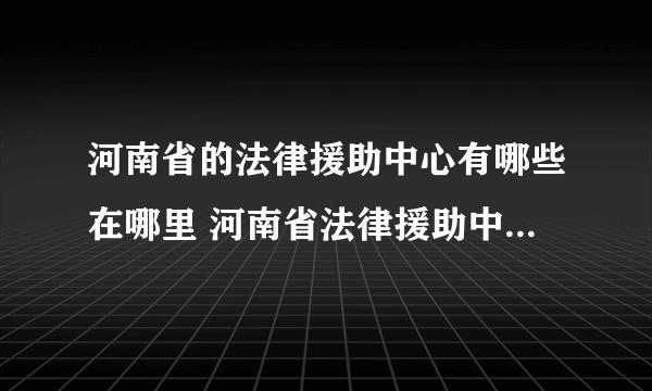 河南省的法律援助中心有哪些在哪里 河南省法律援助中心地址一览表