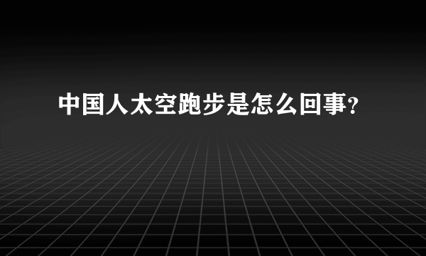 中国人太空跑步是怎么回事？