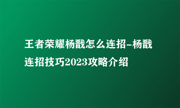 王者荣耀杨戬怎么连招-杨戬连招技巧2023攻略介绍