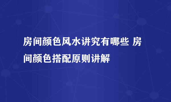 房间颜色风水讲究有哪些 房间颜色搭配原则讲解