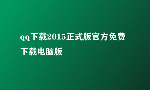 qq下载2015正式版官方免费下载电脑版