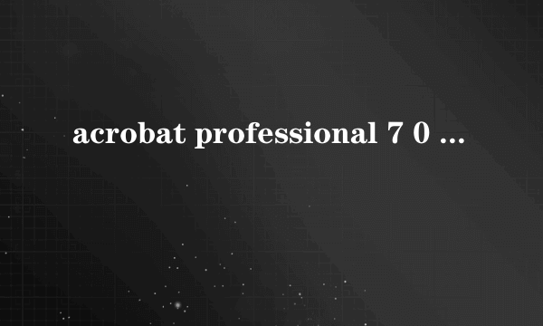 acrobat professional 7 0 acrobat professional 7 0怎么样）