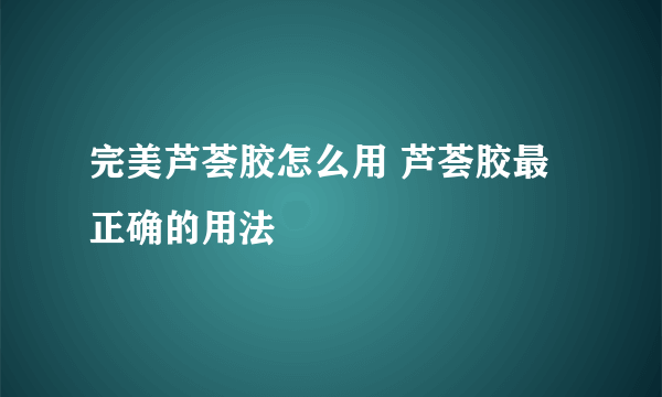 完美芦荟胶怎么用 芦荟胶最正确的用法