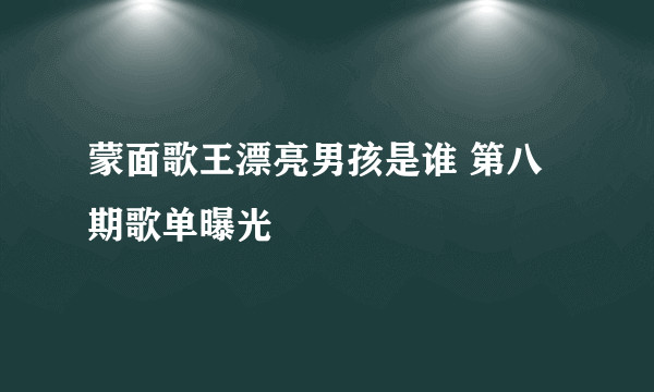 蒙面歌王漂亮男孩是谁 第八期歌单曝光