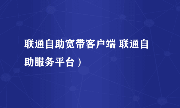 联通自助宽带客户端 联通自助服务平台）